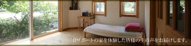 Dサポートの家を体験した皆様の生の声をお届けします。